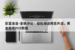 巨富金业-金银评论：避险潮退降息升温，黄金静等PCE数据